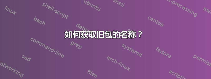 如何获取旧包的名称？