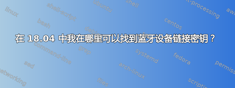 在 18.04 中我在哪里可以找到蓝牙设备链接密钥？