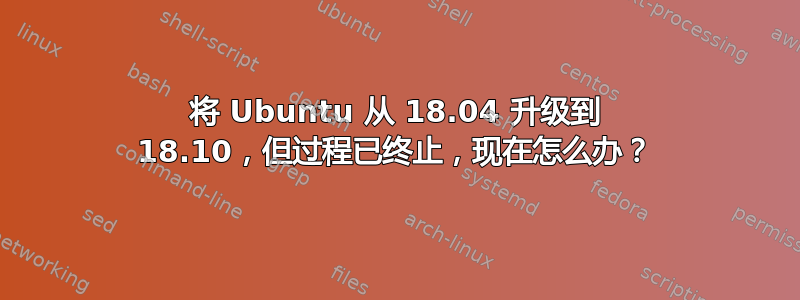 将 Ubuntu 从 18.04 升级到 18.10，但过程已终止，现在怎么办？