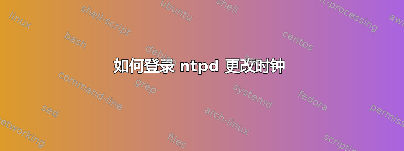 如何登录 ntpd 更改时钟