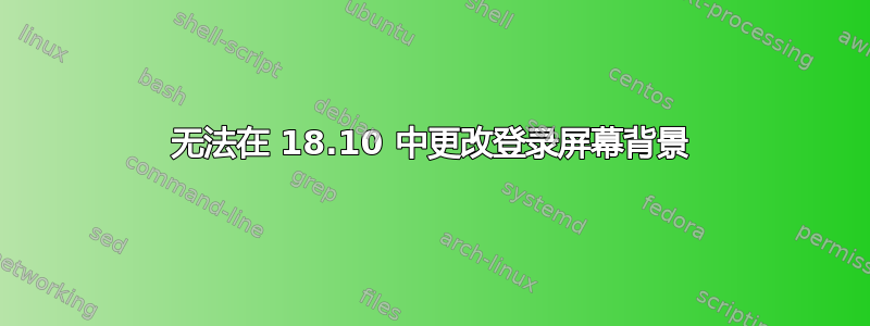 无法在 18.10 中更改登录屏幕背景