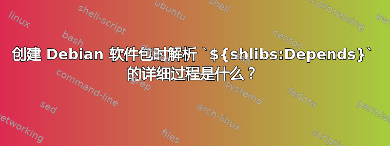 创建 Debian 软件包时解析 `${shlibs:Depends}` 的详细过程是什么？