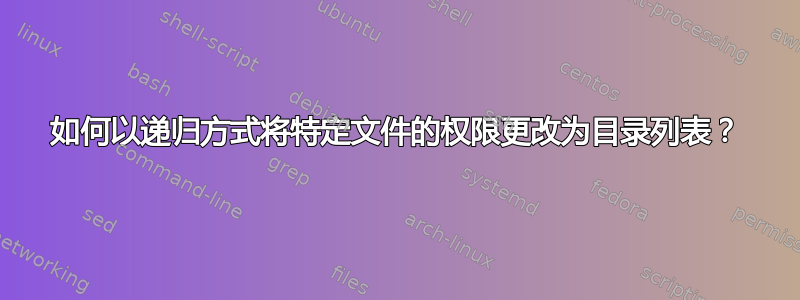 如何以递归方式将特定文件的权限更改为目录列表？