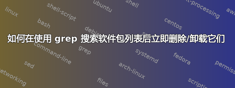 如何在使用 grep 搜索软件包列表后立即删除/卸载它们