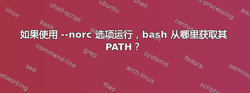 如果使用 --norc 选项运行，bash 从哪里获取其 PATH？