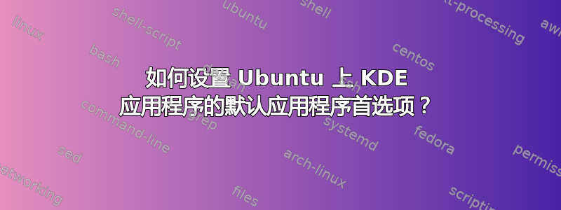 如何设置 Ubuntu 上 KDE 应用程序的默认应用程序首选项？