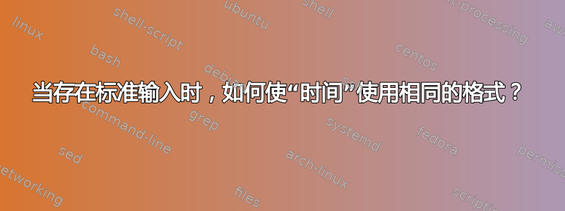 当存在标准输入时，如何使“时间”使用相同的格式？