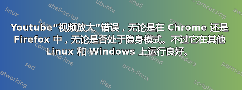 Youtube“视频放大”错误，无论是在 Chrome 还是 Firefox 中，无论是否处于隐身模式。不过它在其他 Linux 和 Windows 上运行良好。