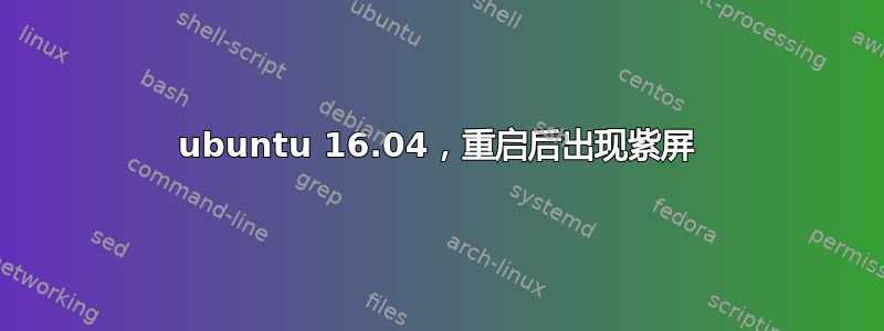 ubuntu 16.04，重启后出现紫屏