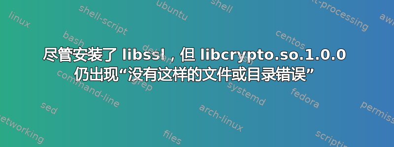 尽管安装了 libssl，但 libcrypto.so.1.0.0 仍出现“没有这样的文件或目录错误”