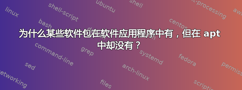 为什么某些软件包在软件应用程序中有，但在 apt 中却没有？