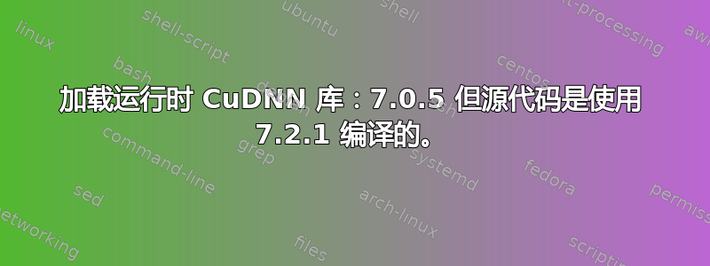 加载运行时 CuDNN 库：7.0.5 但源代码是使用 7.2.1 编译的。