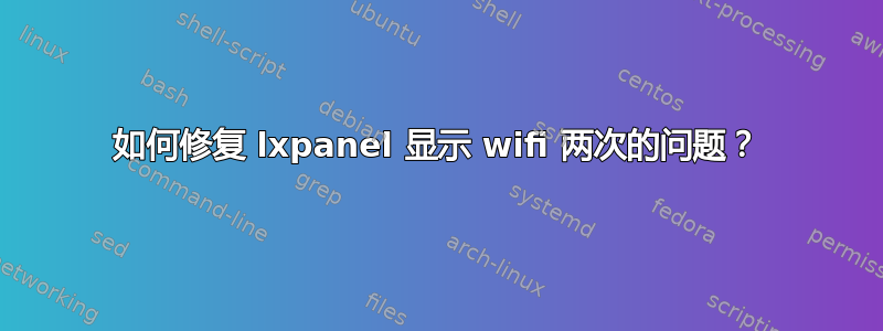 如何修复 lxpanel 显示 wifi 两次的问题？