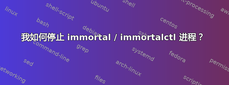 我如何停止 immortal / immortalctl 进程？