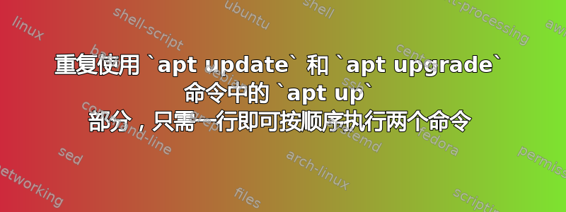 重复使用 `apt update` 和 `apt upgrade` 命令中的 `apt up` 部分，只需一行即可按顺序执行两个命令