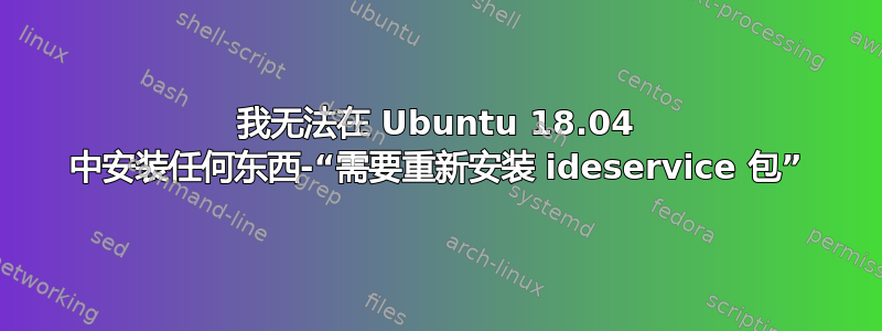 我无法在 Ubuntu 18.04 中安装任何东西-“需要重新安装 ideservice 包”