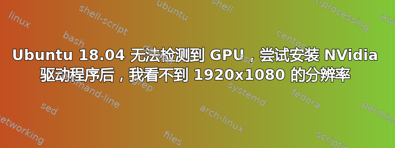 Ubuntu 18.04 无法检测到 GPU，尝试安装 NVidia 驱动程序后，我看不到 1920x1080 的分辨率