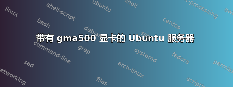 带有 gma500 显卡的 Ubuntu 服务器