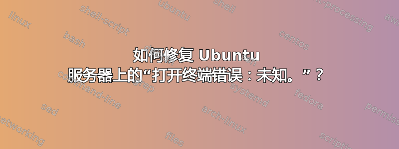 如何修复 Ubuntu 服务器上的“打开终端错误：未知。”？