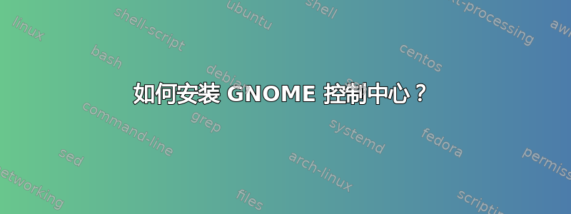 如何安装 GNOME 控制中心？