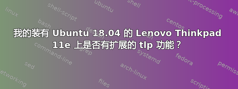 我的装有 Ubuntu 18.04 的 Lenovo Thinkpad 11e 上是否有扩展的 tlp 功能？