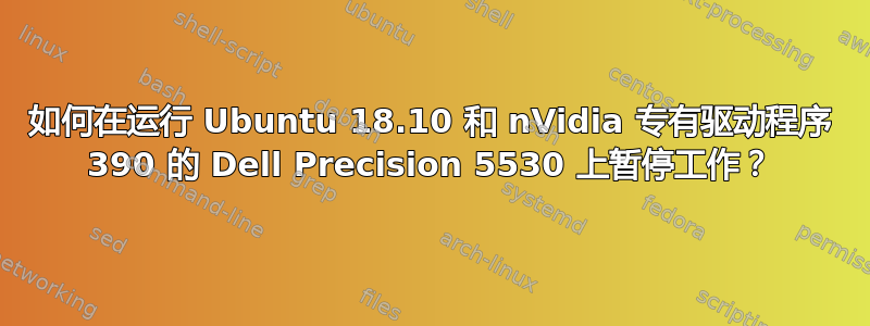 如何在运行 Ubuntu 18.10 和 nVidia 专有驱动程序 390 的 Dell Precision 5530 上暂停工作？