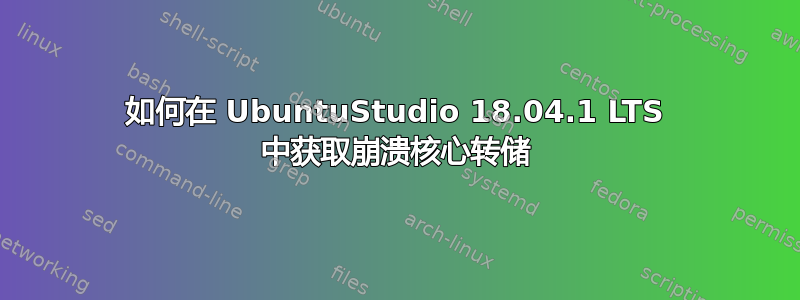 如何在 UbuntuStudio 18.04.1 LTS 中获取崩溃核心转储