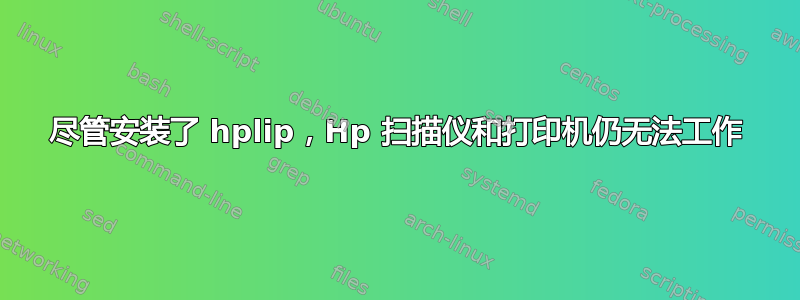 尽管安装了 hplip，Hp 扫描仪和打印机仍无法工作