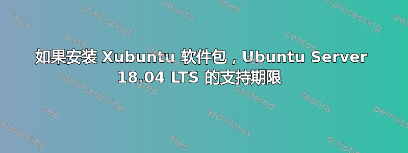 如果安装 Xubuntu 软件包，Ubuntu Server 18.04 LTS 的支持期限 