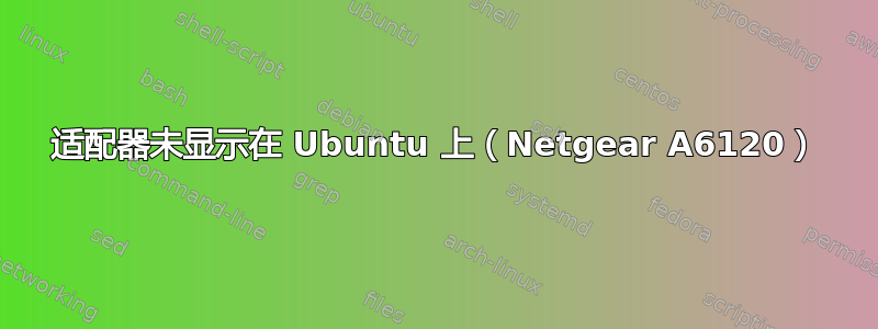 适配器未显示在 Ubuntu 上（Netgear A6120）