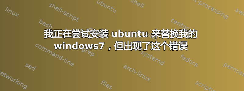 我正在尝试安装 ubuntu 来替换我的 windows7，但出现了这个错误