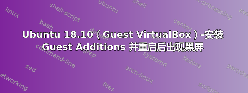 Ubuntu 18.10（Guest VirtualBox）-安装 Guest Additions 并重启后出现黑屏