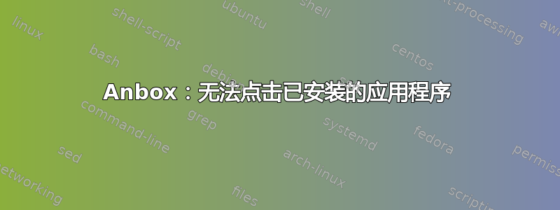 Anbox：无法点击已安装的应用程序