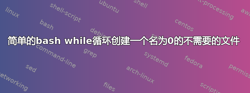 简单的bash while循环创建一个名为0的不需要的文件