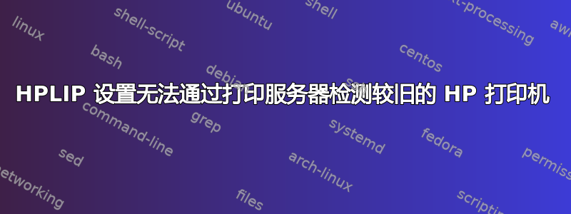 HPLIP 设置无法通过打印服务器检测较旧的 HP 打印机