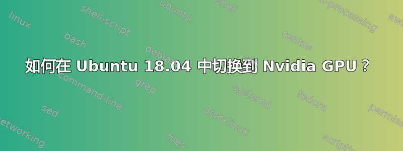 如何在 Ubuntu 18.04 中切换到 Nvidia GPU？