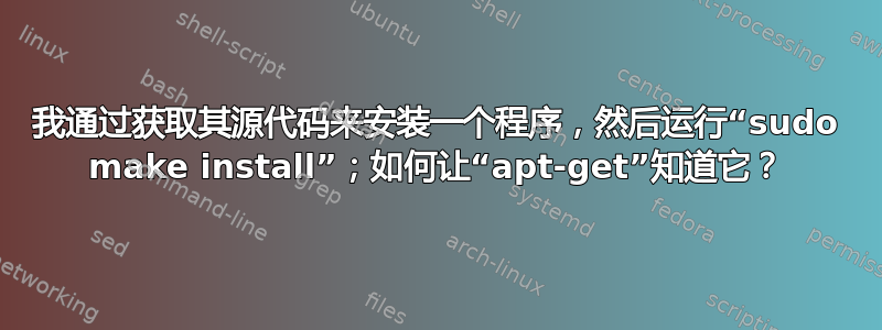 我通过获取其源代码来安装一个程序，然后运行“sudo make install”；如何让“apt-get”知道它？