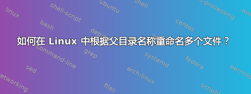 如何在 Linux 中根据父目录名称重命名多个文件？