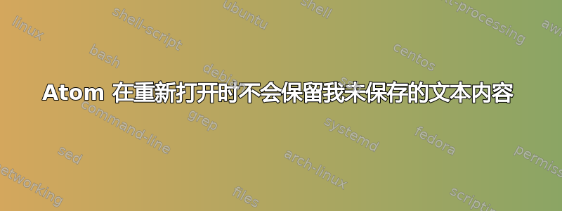 Atom 在重新打开时不会保留我未保存的文本内容