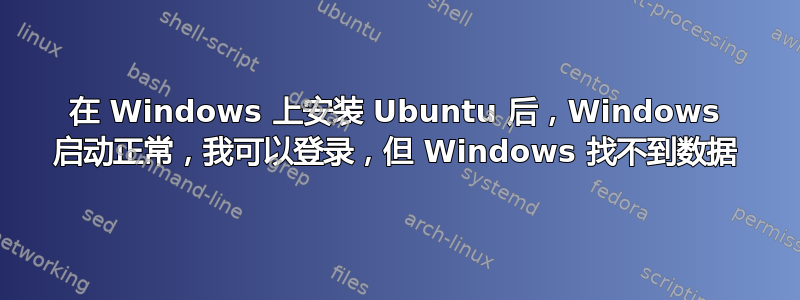 在 Windows 上安装 Ubuntu 后，Windows 启动正常，我可以登录，但 Windows 找不到数据