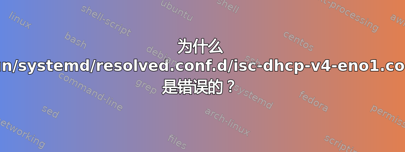 为什么 /run/systemd/resolved.conf.d/isc-dhcp-v4-eno1.conf 是错误的？