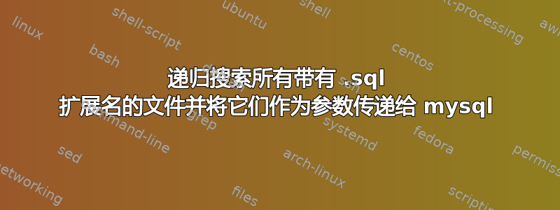 递归搜索所有带有 .sql 扩展名的文件并将它们作为参数传递给 mysql