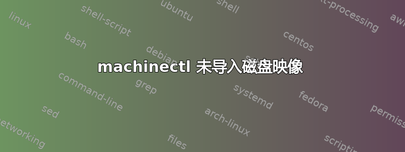 machinectl 未导入磁盘映像