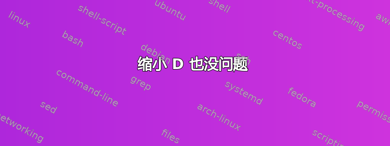 缩小 D 也没问题