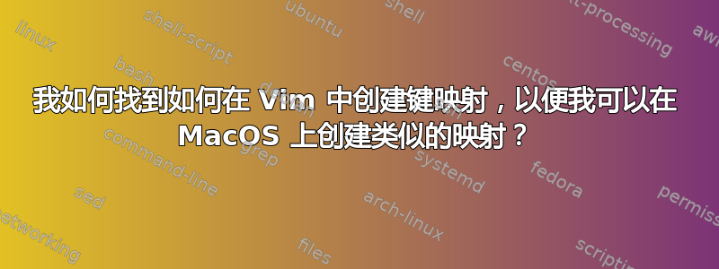 我如何找到如何在 Vim 中创建键映射，以便我可以在 MacOS 上创建类似的映射？