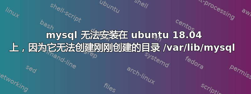 mysql 无法安装在 ubuntu 18.04 上，因为它无法创建刚刚创建的目录 /var/lib/mysql 