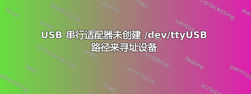 USB 串行适配器未创建 /dev/ttyUSB 路径来寻址设备