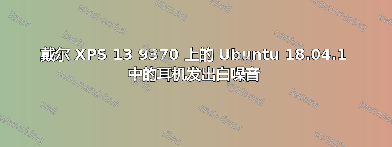 戴尔 XPS 13 9370 上的 Ubuntu 18.04.1 中的耳机发出白噪音