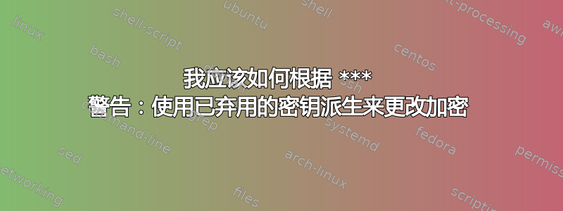 我应该如何根据 *** 警告：使用已弃用的密钥派生来更改加密