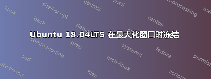 Ubuntu 18.04LTS 在最大化窗口时冻结